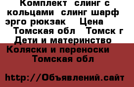 Комплект: слинг с кольцами, слинг шарф, эрго-рюкзак. › Цена ­ 999 - Томская обл., Томск г. Дети и материнство » Коляски и переноски   . Томская обл.